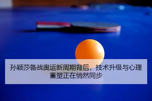 孙颖莎备战奥运新周期背后，技术升级与心理重塑正在悄然同步（xingkongtiyu）