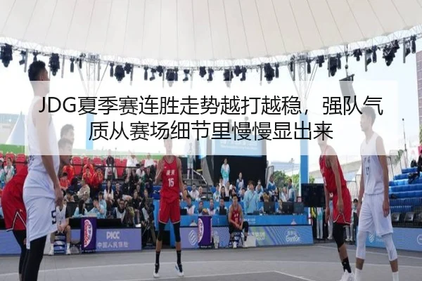 JDG夏季赛连胜走势越打越稳，强队气质从赛场细节里慢慢显出来（xingkongtiyu）
