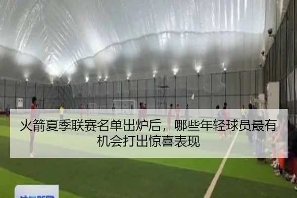 火箭夏季联赛名单出炉后，哪些年轻球员最有机会打出惊喜表现（xingkongtiyu）